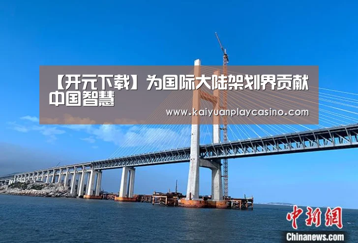 【开元下载】为国际大陆架划界贡献中国智慧(图4) 开元体育