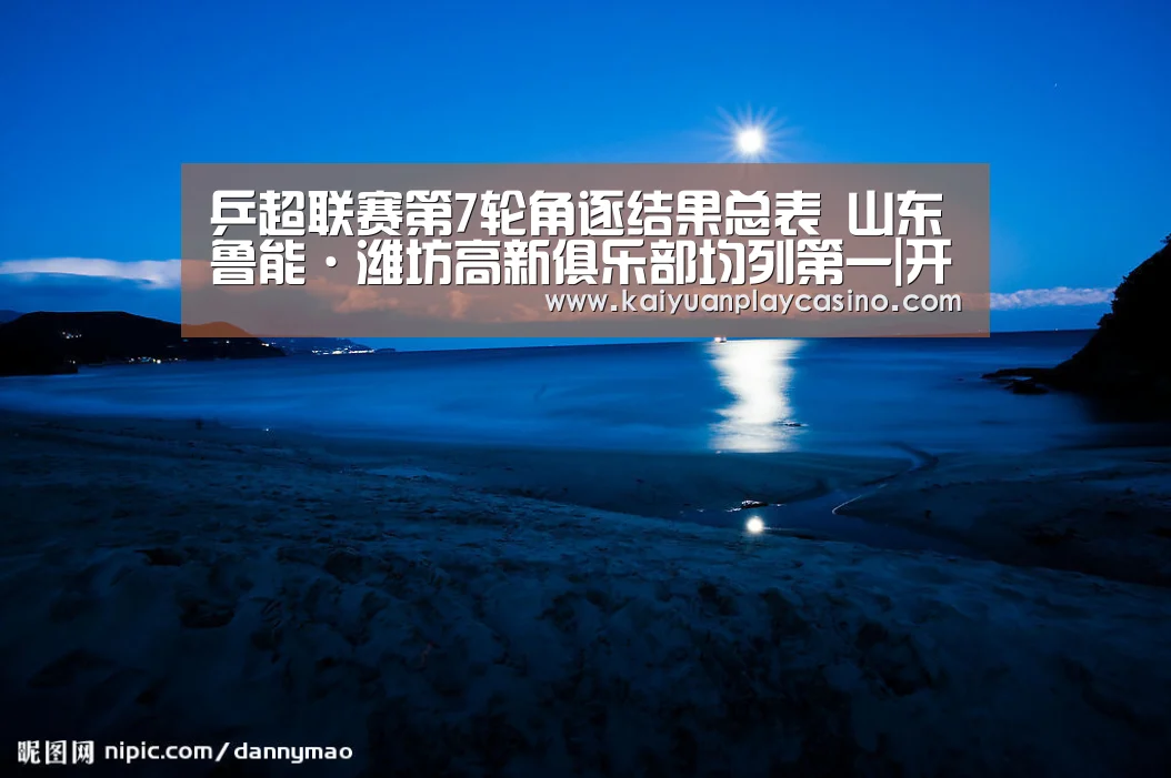 乒超联赛第7轮角逐结果总表 山东鲁能·潍坊高新俱乐部均列第一|开元直播(图2) 开元登录
