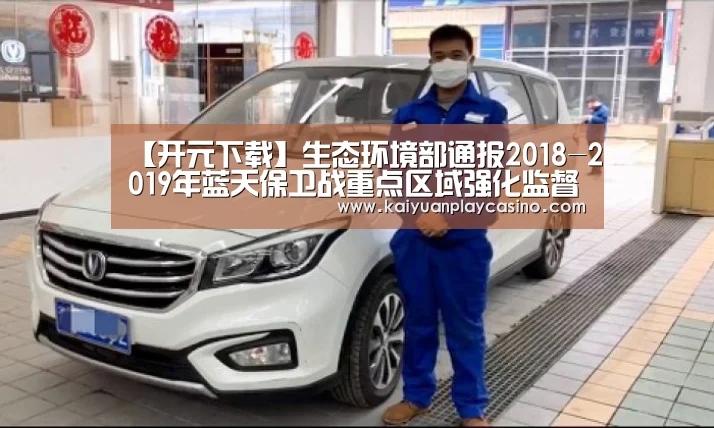 【开元下载】生态环境部通报2018-2019年蓝天保卫战重点区域强化监督情况(2019年1月26日)(图1) 开元下载