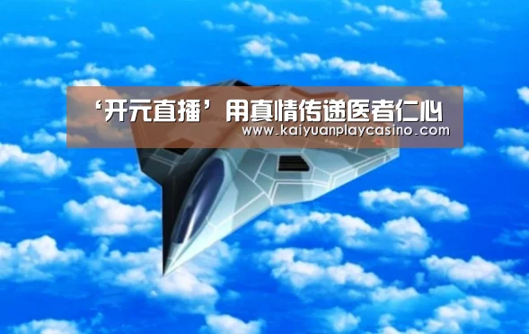 ‘开元直播’用真情传递医者仁心(图2) 开元直播